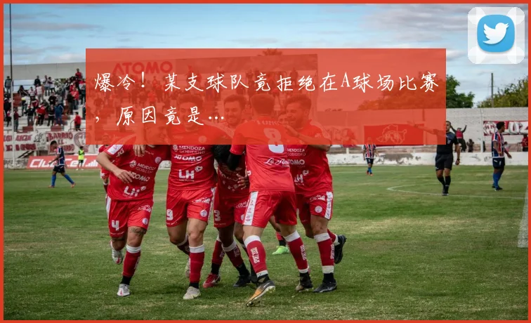 爆冷！某支球队竟拒绝在A球场比赛，原因竟是…