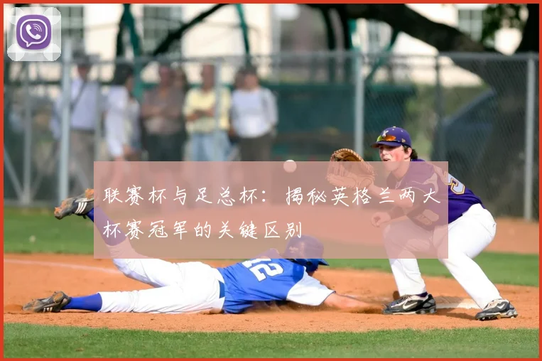 联赛杯与足总杯:揭秘英格兰两大杯赛冠军的关键区别