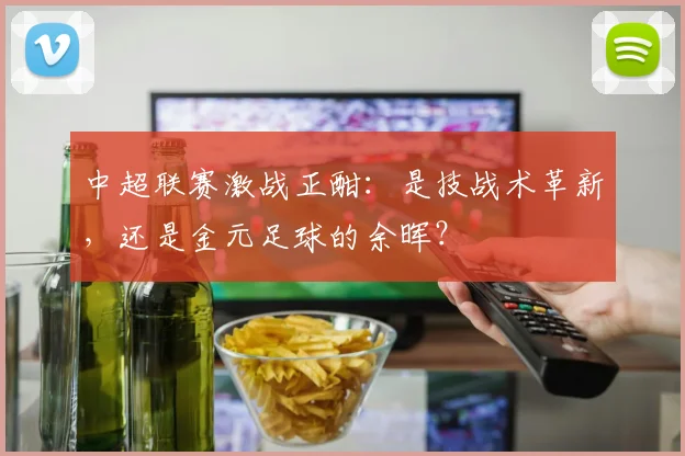 中超联赛激战正酣：是技战术革新，还是金元足球的余晖？