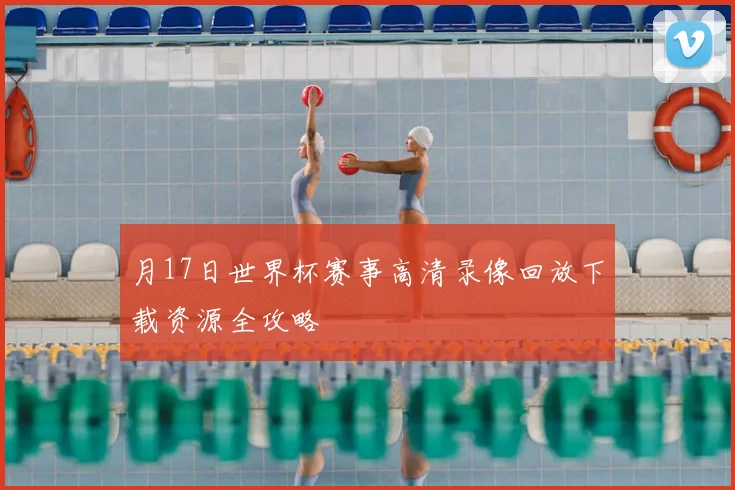 月17日世界杯赛事高清录像回放下载资源全攻略