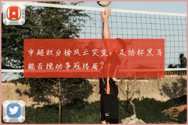 中超积分榜风云突变，足协杯黑马能否搅动争冠格局？