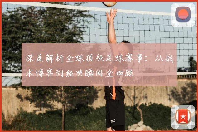 深度解析全球顶级足球赛事：从战术博弈到经典瞬间全回顾