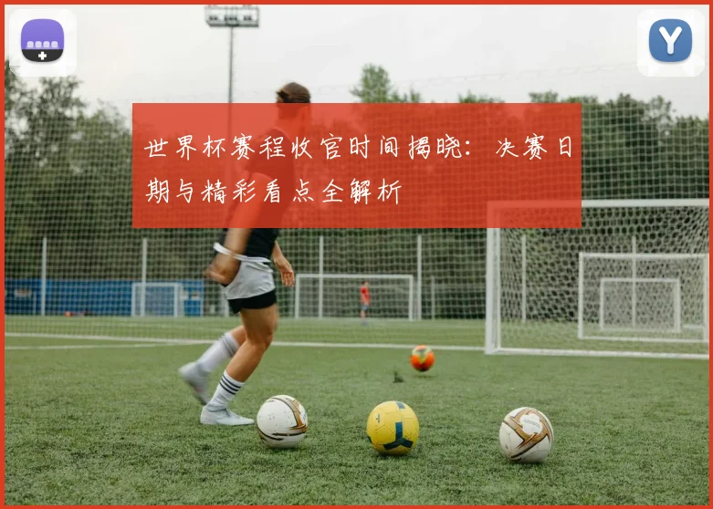 世界杯赛程收官时间揭晓：决赛日期与精彩看点全解析
