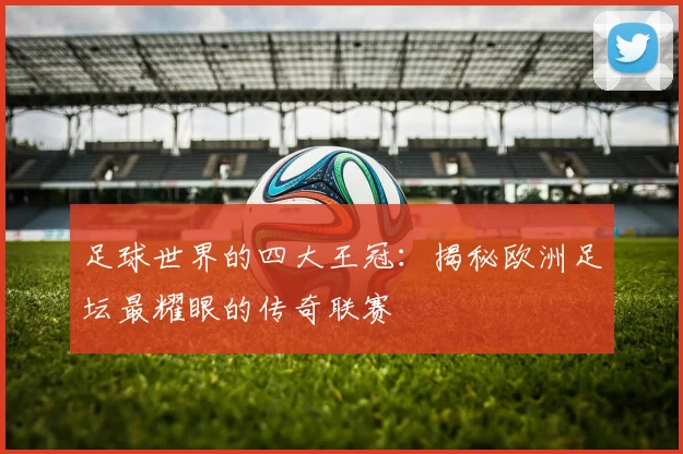 足球世界的四大王冠：揭秘欧洲足坛最耀眼的传奇联赛