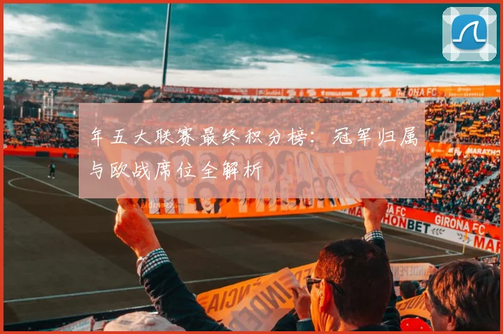 年五大联赛最终积分榜:冠军归属与欧战席位全解析