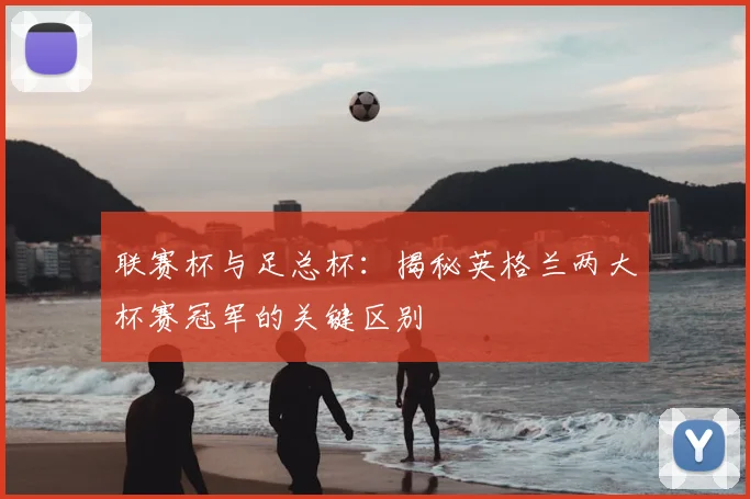 联赛杯与足总杯：揭秘英格兰两大杯赛冠军的关键区别