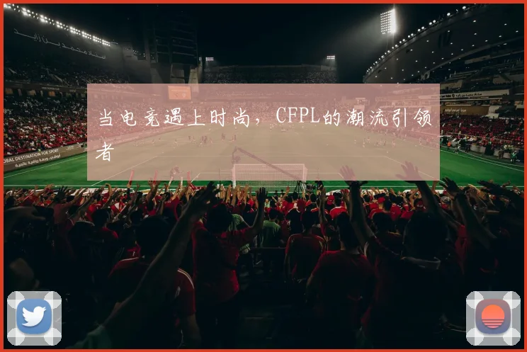 当电竞遇上时尚，CFPL的潮流引领者