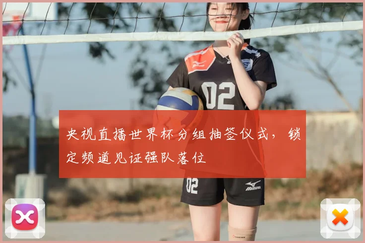 央视直播世界杯分组抽签仪式，锁定频道见证强队落位