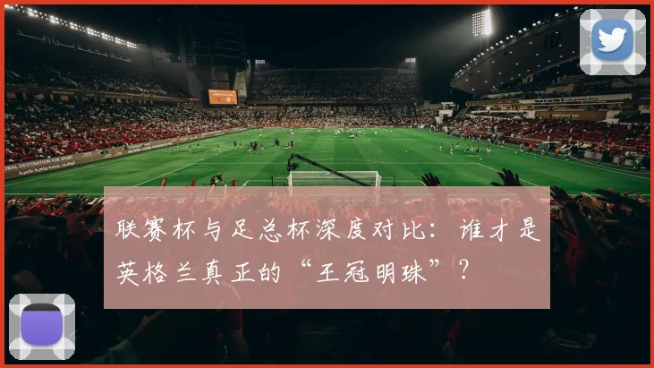 联赛杯与足总杯深度对比：谁才是英格兰真正的“王冠明珠”？