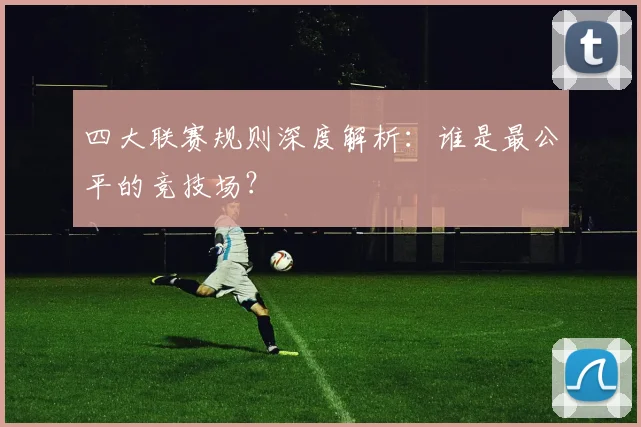四大联赛规则深度解析：谁是最公平的竞技场？