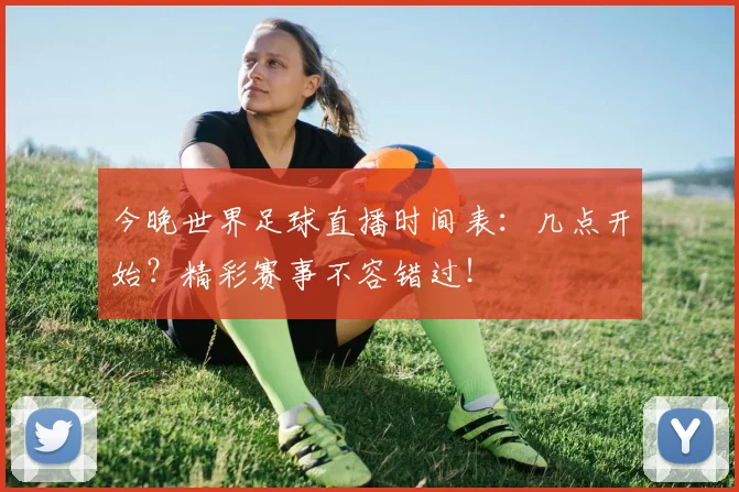 今晚世界足球直播时间表:几点开始?精彩赛事不容错过!