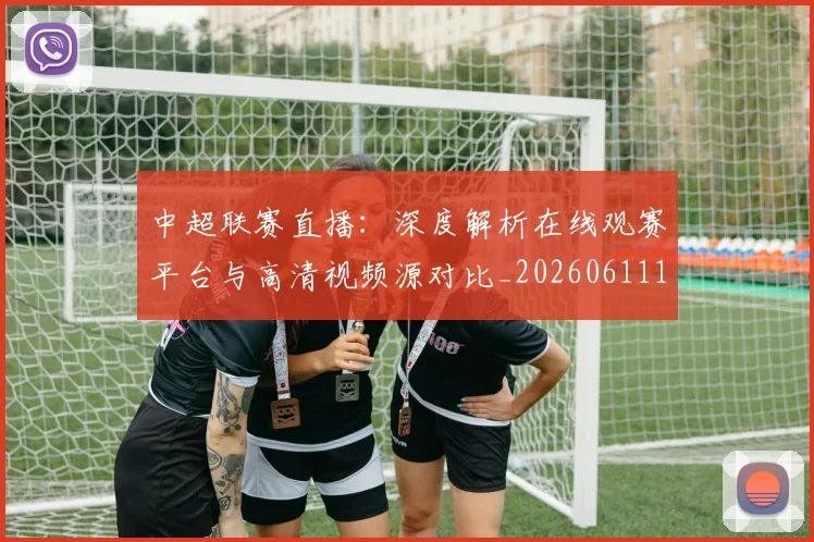 中超联赛直播：深度解析在线观赛平台与高清视频源对比_20260611140829
