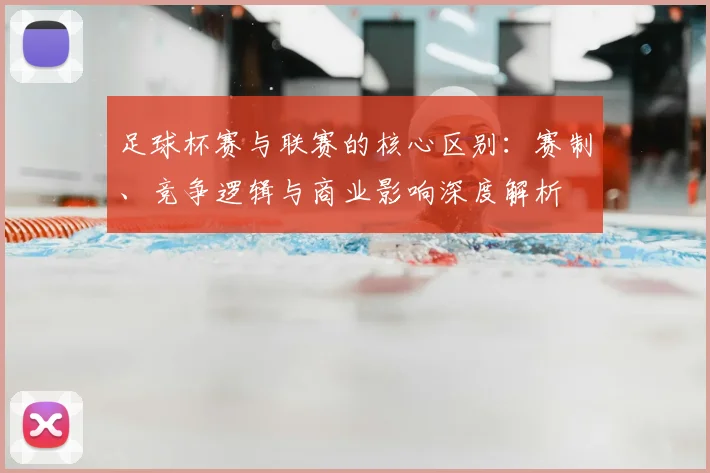 足球杯赛与联赛的核心区别：赛制、竞争逻辑与商业影响深度解析