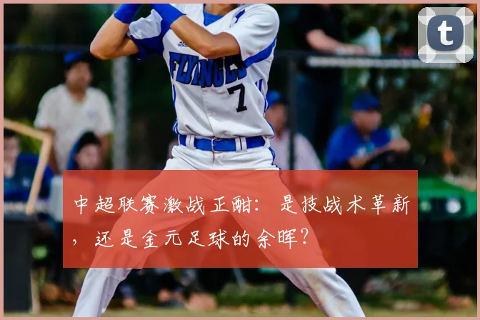中超联赛激战正酣：是技战术革新，还是金元足球的余晖？