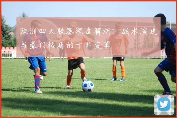 欧洲四大联赛深度解析：战术演进与豪门格局的十年变革