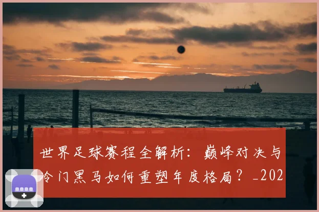 世界足球赛程全解析：巅峰对决与冷门黑马如何重塑年度格局？_20260610190229