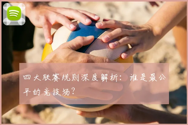 四大联赛规则深度解析：谁是最公平的竞技场？